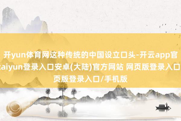 开yun体育网这种传统的中国设立口头-开云app官网下载kaiyun登录入口安卓(大陆)官方网站 网页版登录入口/手机版