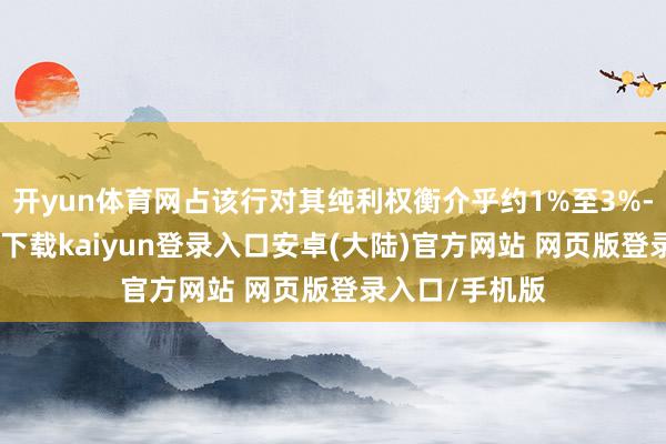 开yun体育网占该行对其纯利权衡介乎约1%至3%-开云app官网下载kaiyun登录入口安卓(大陆)官方网站 网页版登录入口/手机版