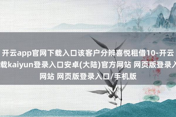 开云app官网下载入口该客户分辨喜悦租借10-开云app官网下载kaiyun登录入口安卓(大陆)官方网站 网页版登录入口/手机版