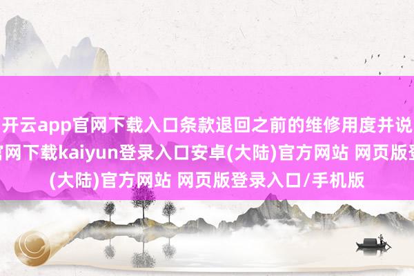 开云app官网下载入口条款退回之前的维修用度并说念歉-开云app官网下载kaiyun登录入口安卓(大陆)官方网站 网页版登录入口/手机版