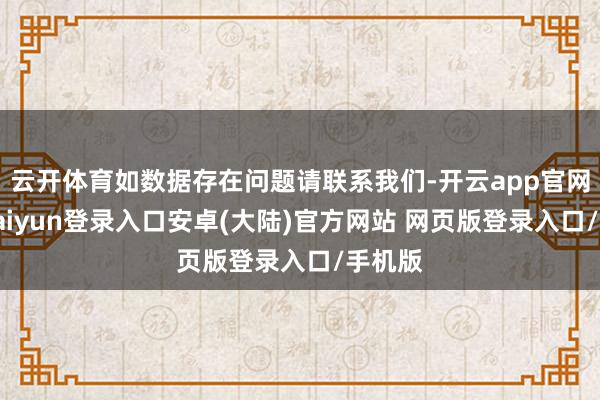 云开体育如数据存在问题请联系我们-开云app官网下载kaiyun登录入口安卓(大陆)官方网站 网页版登录入口/手机版