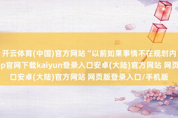 开云体育(中国)官方网站“以前如果事情不在规划内我会很焦虑-开云app官网下载kaiyun登录入口安卓(大陆)官方网站 网页版登录入口/手机版