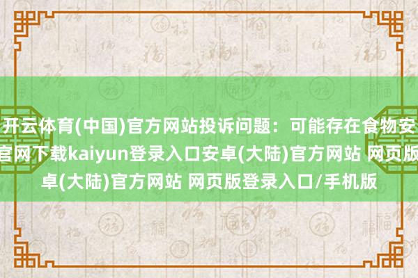 开云体育(中国)官方网站投诉问题：可能存在食物安全问题-开云app官网下载kaiyun登录入口安卓(大陆)官方网站 网页版登录入口/手机版