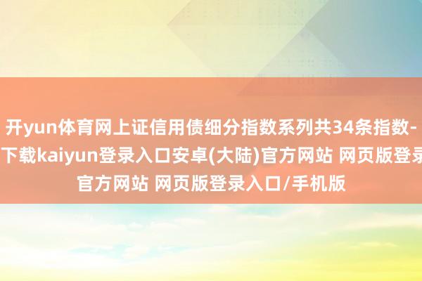 开yun体育网上证信用债细分指数系列共34条指数-开云app官网下载kaiyun登录入口安卓(大陆)官方网站 网页版登录入口/手机版