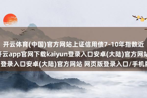 开云体育(中国)官方网站上证信用债7-10年指数近一个月飞腾1.54%-开云app官网下载kaiyun登录入口安卓(大陆)官方网站 网页版登录入口/手机版