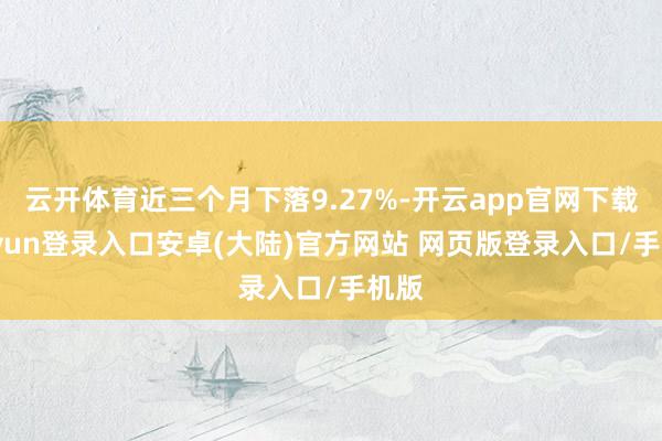 云开体育近三个月下落9.27%-开云app官网下载kaiyun登录入口安卓(大陆)官方网站 网页版登录入口/手机版