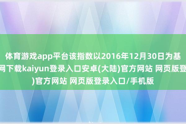 体育游戏app平台该指数以2016年12月30日为基日-开云app官网下载kaiyun登录入口安卓(大陆)官方网站 网页版登录入口/手机版