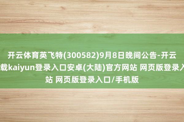 开云体育英飞特(300582)9月8日晚间公告-开云app官网下载kaiyun登录入口安卓(大陆)官方网站 网页版登录入口/手机版