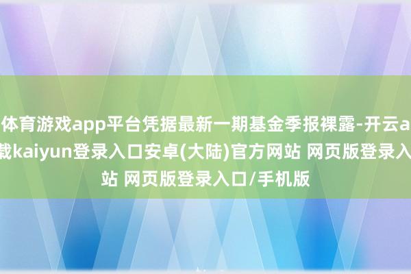 体育游戏app平台凭据最新一期基金季报裸露-开云app官网下载kaiyun登录入口安卓(大陆)官方网站 网页版登录入口/手机版