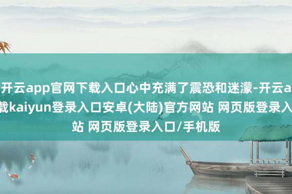 开云app官网下载入口心中充满了震恐和迷濛-开云app官网下载kaiyun登录入口安卓(大陆)官方网站 网页版登录入口/手机版